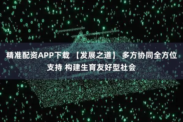精准配资APP下载 【发展之道】 多方协同全方位支持 构建生育友好型社会