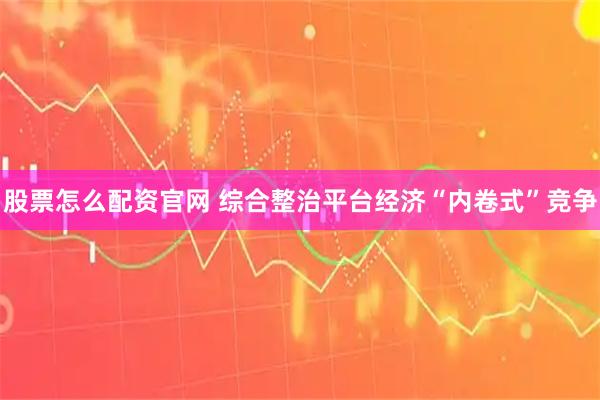 股票怎么配资官网 综合整治平台经济“内卷式”竞争