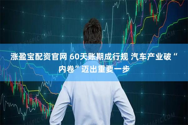 涨盈宝配资官网 60天账期成行规 汽车产业破“内卷”迈出重要一步