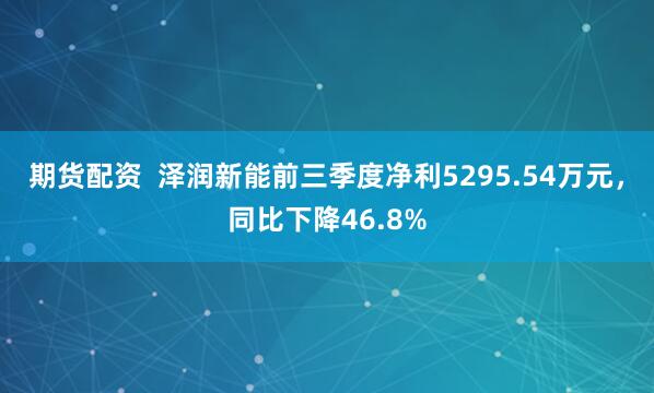 期货配资 泽润新能前三季度净利5295.54万元,同比下降46.8%