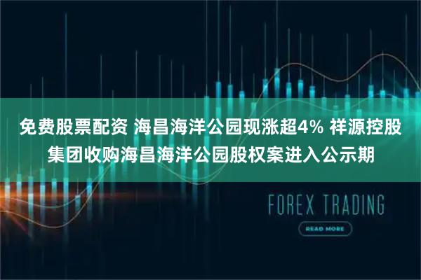 免费股票配资 海昌海洋公园现涨超4% 祥源控股集团收购海昌海洋公园股权案进入公示期