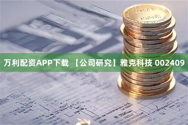 万利配资APP下载 【公司研究】雅克科技 002409