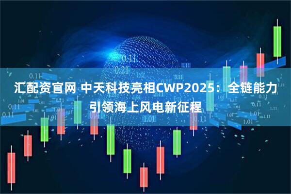 汇配资官网 中天科技亮相CWP2025：全链能力引领海上风电新征程