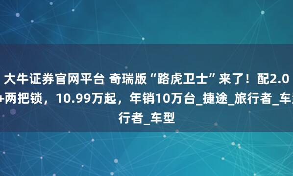 大牛证券官网平台 奇瑞版“路虎卫士”来了！配2.0T+两把锁，10.99万起，年销10万台_捷途_旅行者_车型