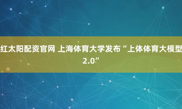 红太阳配资官网 上海体育大学发布“上体体育大模型2.0”