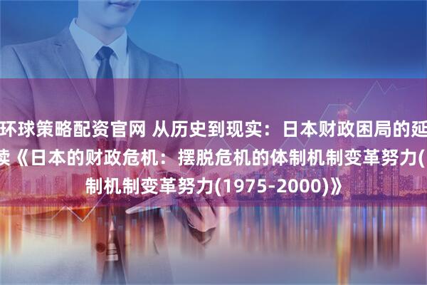 环球策略配资官网 从历史到现实：日本财政困局的延续与启示 —— 读《日本的财政危机：摆脱危机的体制机制变革努力(1975-2000)》