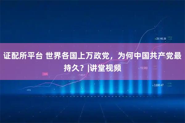 证配所平台 世界各国上万政党，为何中国共产党最持久？|讲堂视频