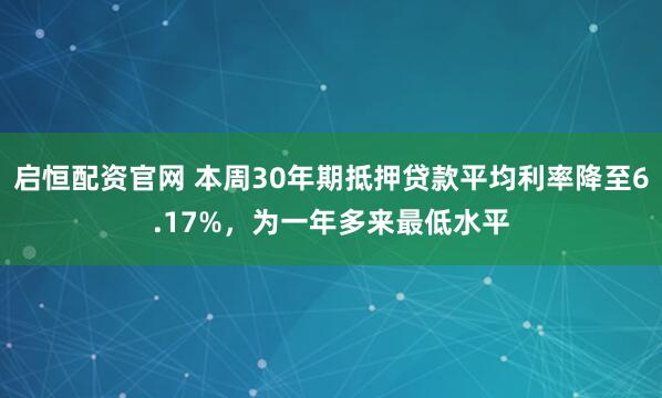 启恒配资官网 本周30年期抵押贷款平均利率降至6.17%，为一年多来最低水平