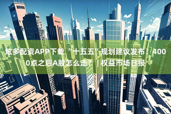 炫多配资APP下载 “十五五”规划建议发布！4000点之后A股怎么走？ | 权益市场日报