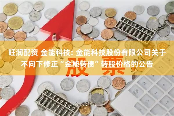 旺润配资 金能科技: 金能科技股份有限公司关于不向下修正“金能转债”转股价格的公告