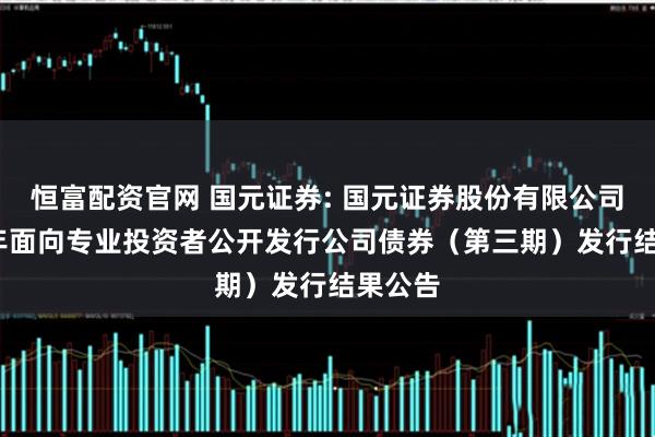 恒富配资官网 国元证券: 国元证券股份有限公司2025年面向专业投资者公开发行公司债券（第三期）发行结果公告