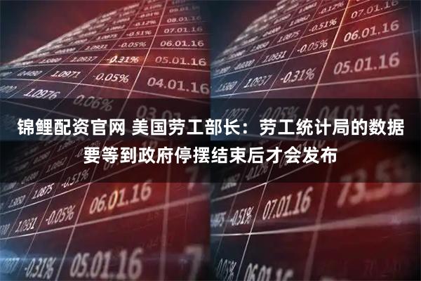 锦鲤配资官网 美国劳工部长：劳工统计局的数据要等到政府停摆结束后才会发布