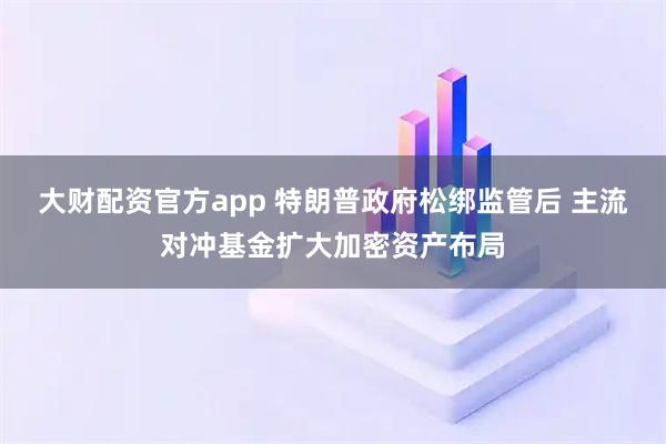 大财配资官方app 特朗普政府松绑监管后 主流对冲基金扩大加密资产布局
