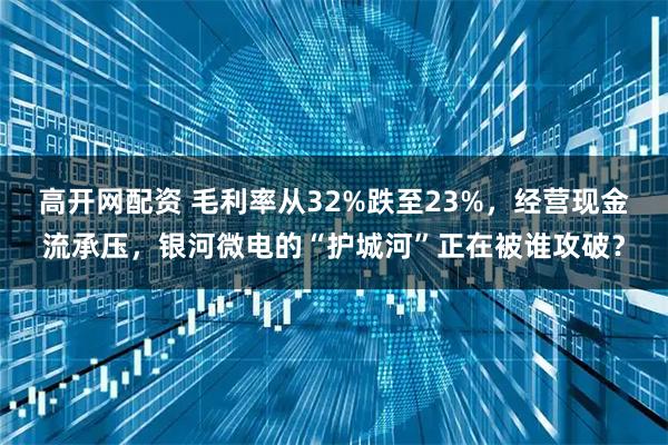 高开网配资 毛利率从32%跌至23%，经营现金流承压，银河微电的“护城河”正在被谁攻破？