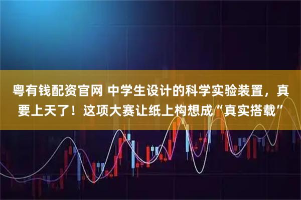 粤有钱配资官网 中学生设计的科学实验装置，真要上天了！这项大赛让纸上构想成“真实搭载”