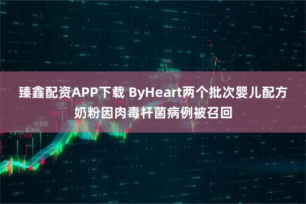 臻鑫配资APP下载 ByHeart两个批次婴儿配方奶粉因肉毒杆菌病例被召回