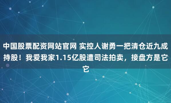 中国股票配资网站官网 实控人谢勇一把清仓近九成持股！我爱我家1.15亿股遭司法拍卖，接盘方是它