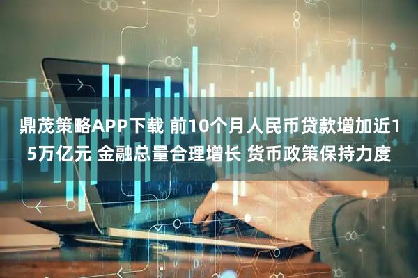 鼎茂策略APP下载 前10个月人民币贷款增加近15万亿元 金融总量合理增长 货币政策保持力度