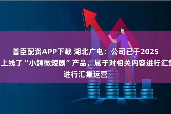 普臣配资APP下载 湖北广电：公司已于2025年9月上线了“小鳄微短剧”产品，属于对相关内容进行汇集运营