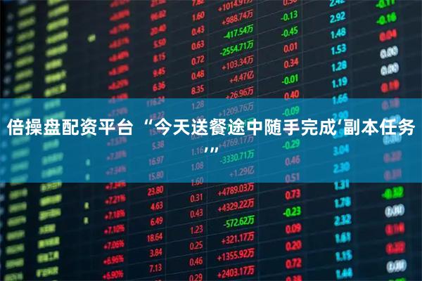 倍操盘配资平台 “今天送餐途中随手完成‘副本任务’”