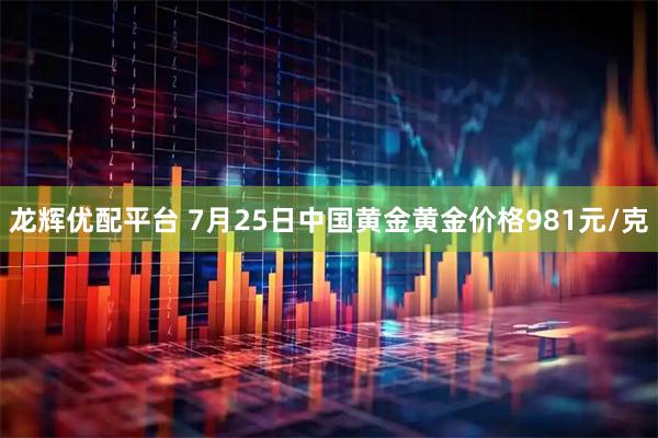 龙辉优配平台 7月25日中国黄金黄金价格981元/克
