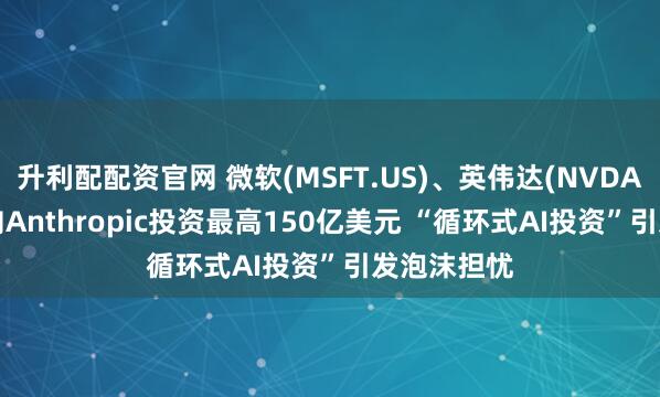 升利配配资官网 微软(MSFT.US)、英伟达(NVDA.US)宣布向Anthropic投资最高150亿美元 “循环式AI投资”引发泡沫担忧