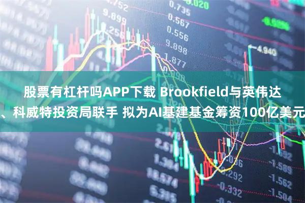 股票有杠杆吗APP下载 Brookfield与英伟达、科威特投资局联手 拟为AI基建基金筹资100亿美元