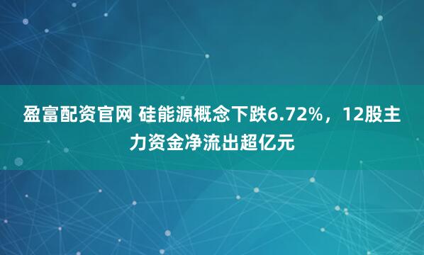 盈富配资官网 硅能源概念下跌6.72%，12股主力资金净流出超亿元