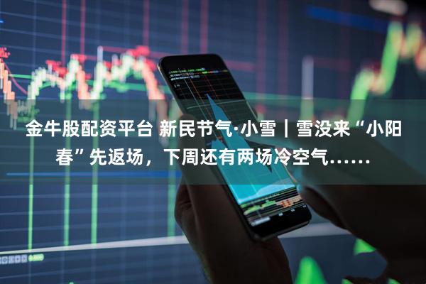 金牛股配资平台 新民节气·小雪｜雪没来“小阳春”先返场，下周还有两场冷空气……
