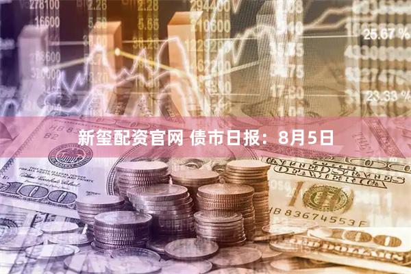 新玺配资官网 债市日报：8月5日