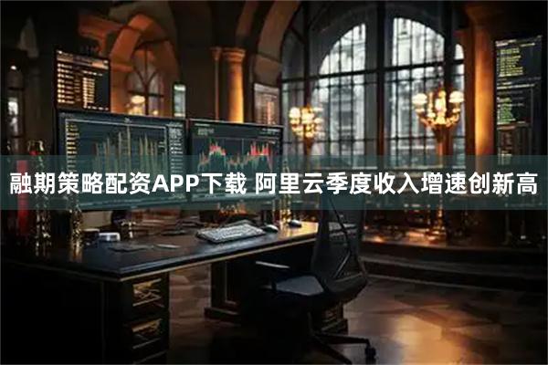 融期策略配资APP下载 阿里云季度收入增速创新高