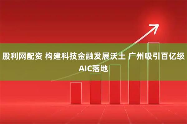股利网配资 构建科技金融发展沃土 广州吸引百亿级AIC落地