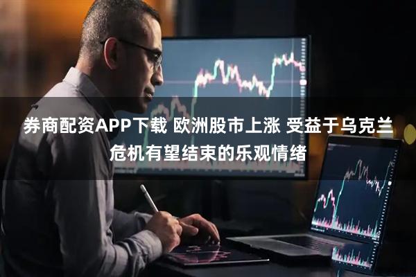 券商配资APP下载 欧洲股市上涨 受益于乌克兰危机有望结束的乐观情绪
