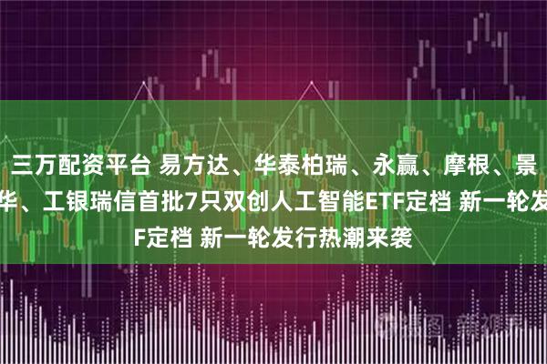 三万配资平台 易方达、华泰柏瑞、永赢、摩根、景顺长城、鹏华、工银瑞信首批7只双创人工智能ETF定档 新一轮发行热潮来袭