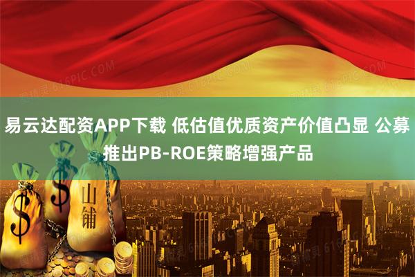 易云达配资APP下载 低估值优质资产价值凸显 公募推出PB-ROE策略增强产品