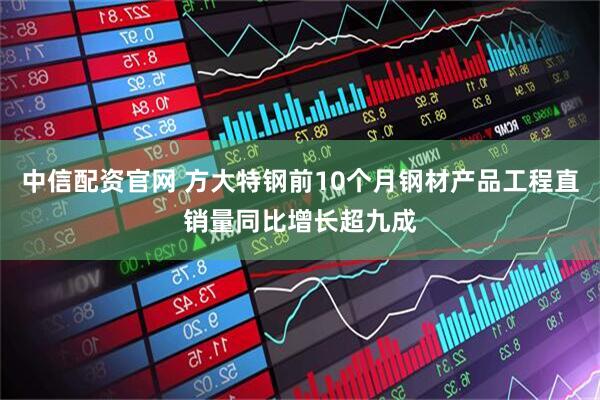中信配资官网 方大特钢前10个月钢材产品工程直销量同比增长超九成