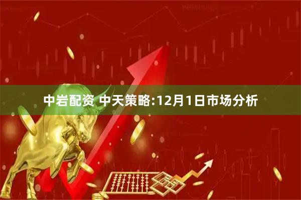 中岩配资 中天策略:12月1日市场分析
