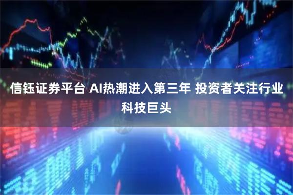 信钰证券平台 AI热潮进入第三年 投资者关注行业科技巨头