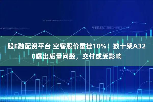 股E融配资平台 空客股价重挫10%！数十架A320曝出质量问题，交付或受影响