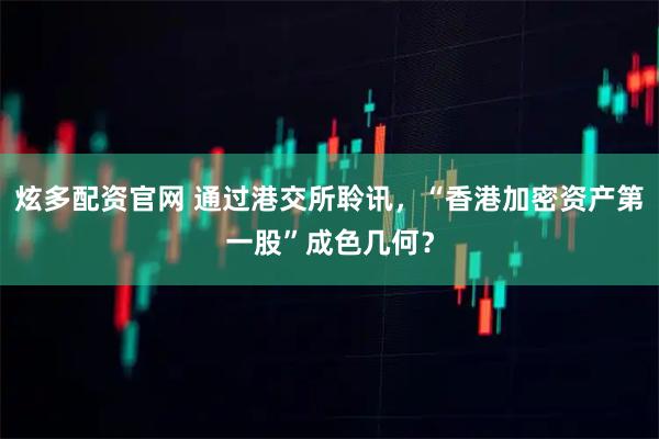炫多配资官网 通过港交所聆讯，“香港加密资产第一股”成色几何？