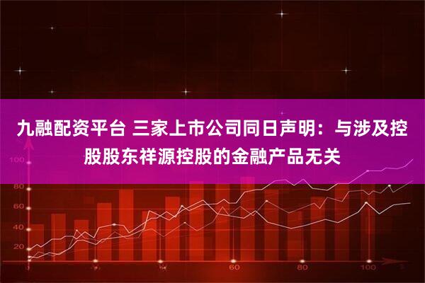九融配资平台 三家上市公司同日声明：与涉及控股股东祥源控股的金融产品无关