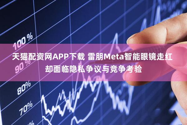 天猫配资网APP下载 雷朋Meta智能眼镜走红 却面临隐私争议与竞争考验