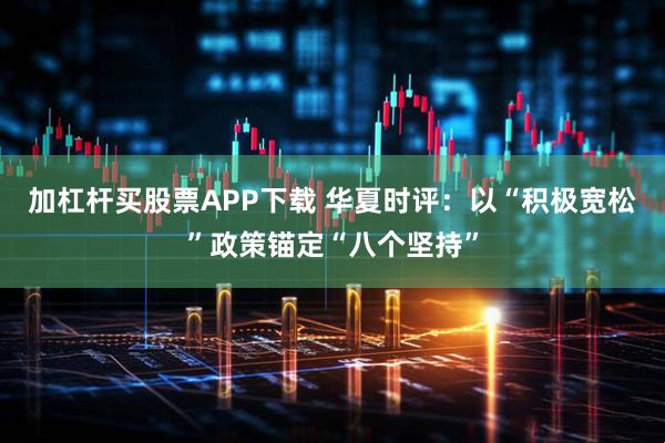 加杠杆买股票APP下载 华夏时评：以“积极宽松”政策锚定“八个坚持”