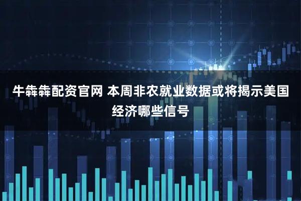 牛犇犇配资官网 本周非农就业数据或将揭示美国经济哪些信号