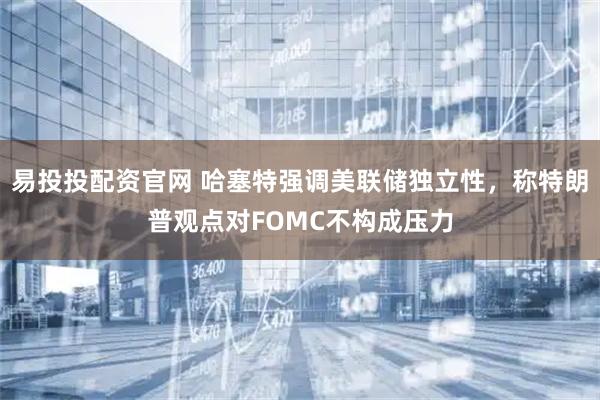 易投投配资官网 哈塞特强调美联储独立性，称特朗普观点对FOMC不构成压力