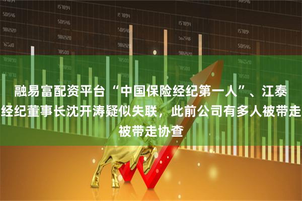 融易富配资平台 “中国保险经纪第一人”、江泰保险经纪董事长沈开涛疑似失联，此前公司有多人被带走协查