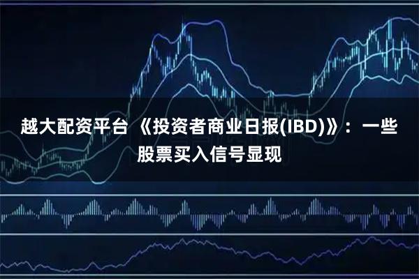 越大配资平台 《投资者商业日报(IBD)》：一些股票买入信号显现
