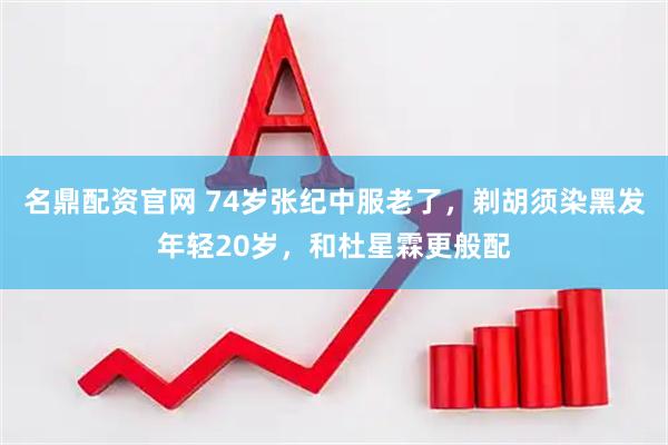 名鼎配资官网 74岁张纪中服老了，剃胡须染黑发年轻20岁，和杜星霖更般配