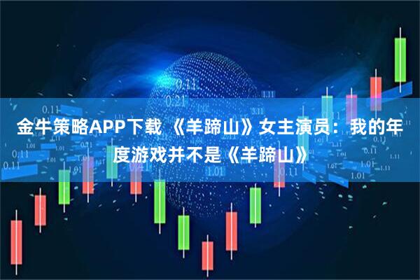 金牛策略APP下载 《羊蹄山》女主演员：我的年度游戏并不是《羊蹄山》