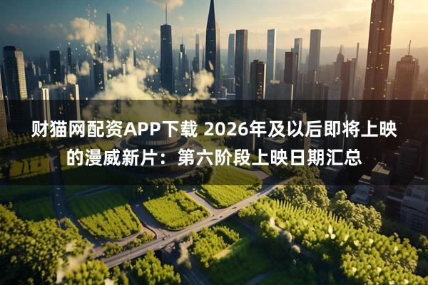 财猫网配资APP下载 2026年及以后即将上映的漫威新片：第六阶段上映日期汇总